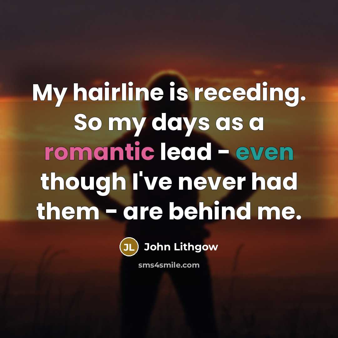 “My hairline is receding. So my days as a romantic lead - even though I've never had them - are behind me.” quote by John Lithgow