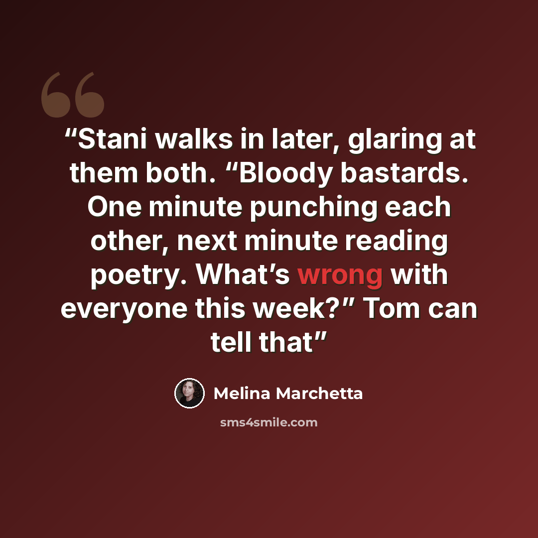 “Stani walks in later, glaring at them both. “Bloody bastards. One minute punching each other, next minute reading poetry. What’s wrong with everyone this week?” Tom can tell that” quote by Melina Marchetta