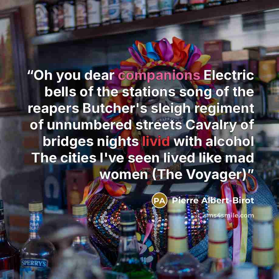 “Oh you dear companions Electric bells of the stations song of the reapers Butcher's sleigh regiment of unnumbered streets Cavalry of bridges nights livid with alcohol The cities I've seen lived like mad women (The Voyager)” quote by Pierre Albert-Birot