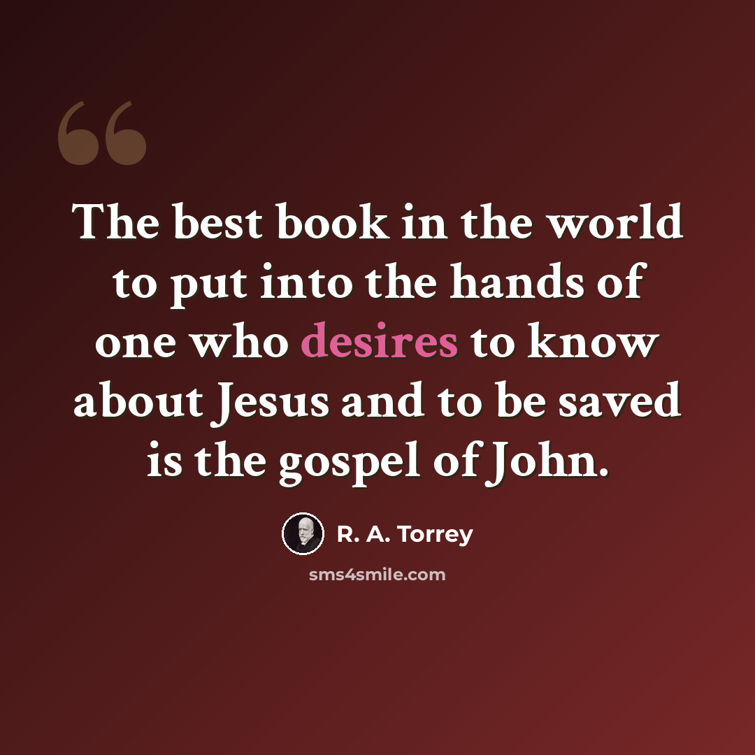 “The best book in the world to put into the hands of one who desires to know about Jesus and to be saved is the gospel of John.” quote by R. A. Torrey