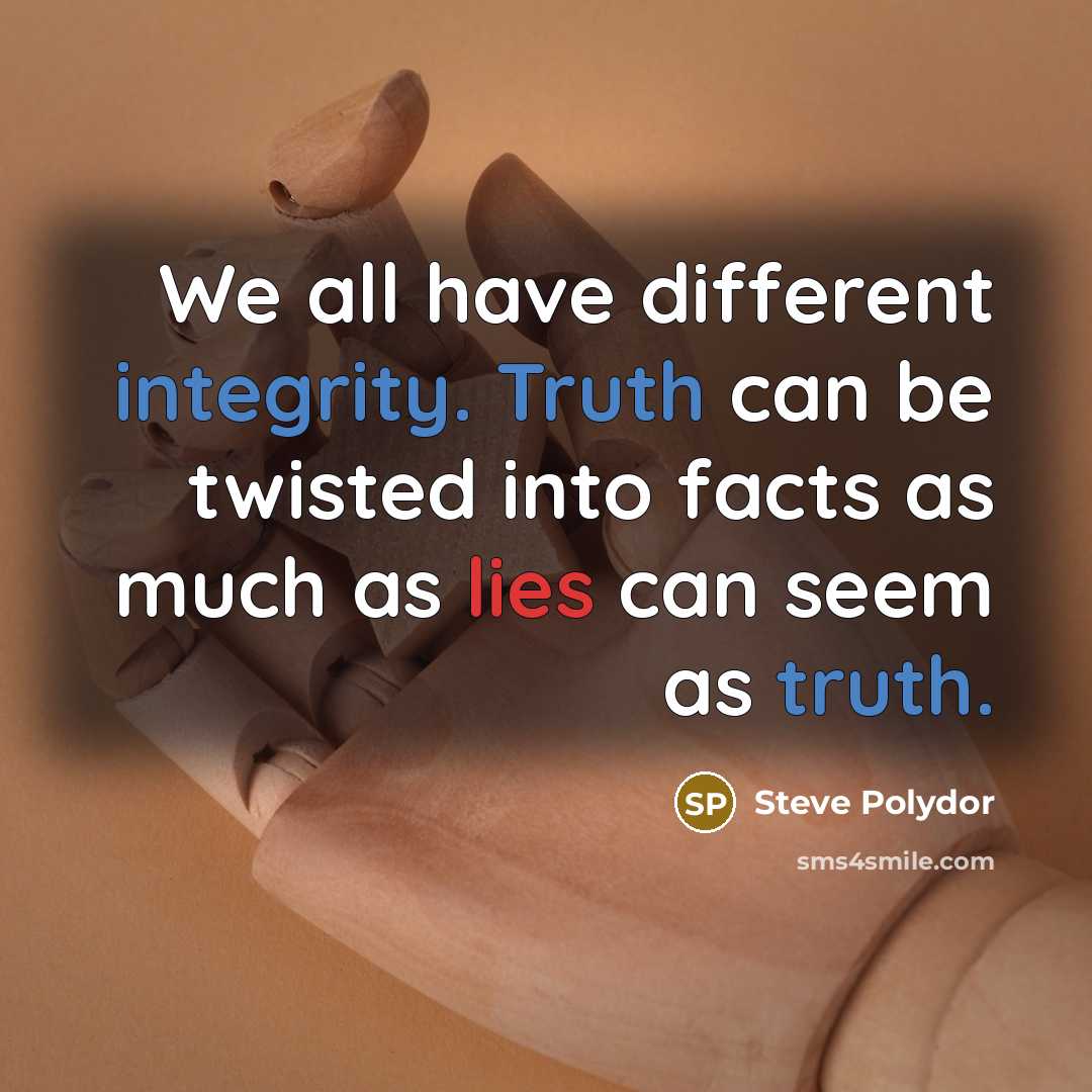 “We all have different integrity. Truth can be twisted into facts as much as lies can seem as truth.” quote by Steve Polydor