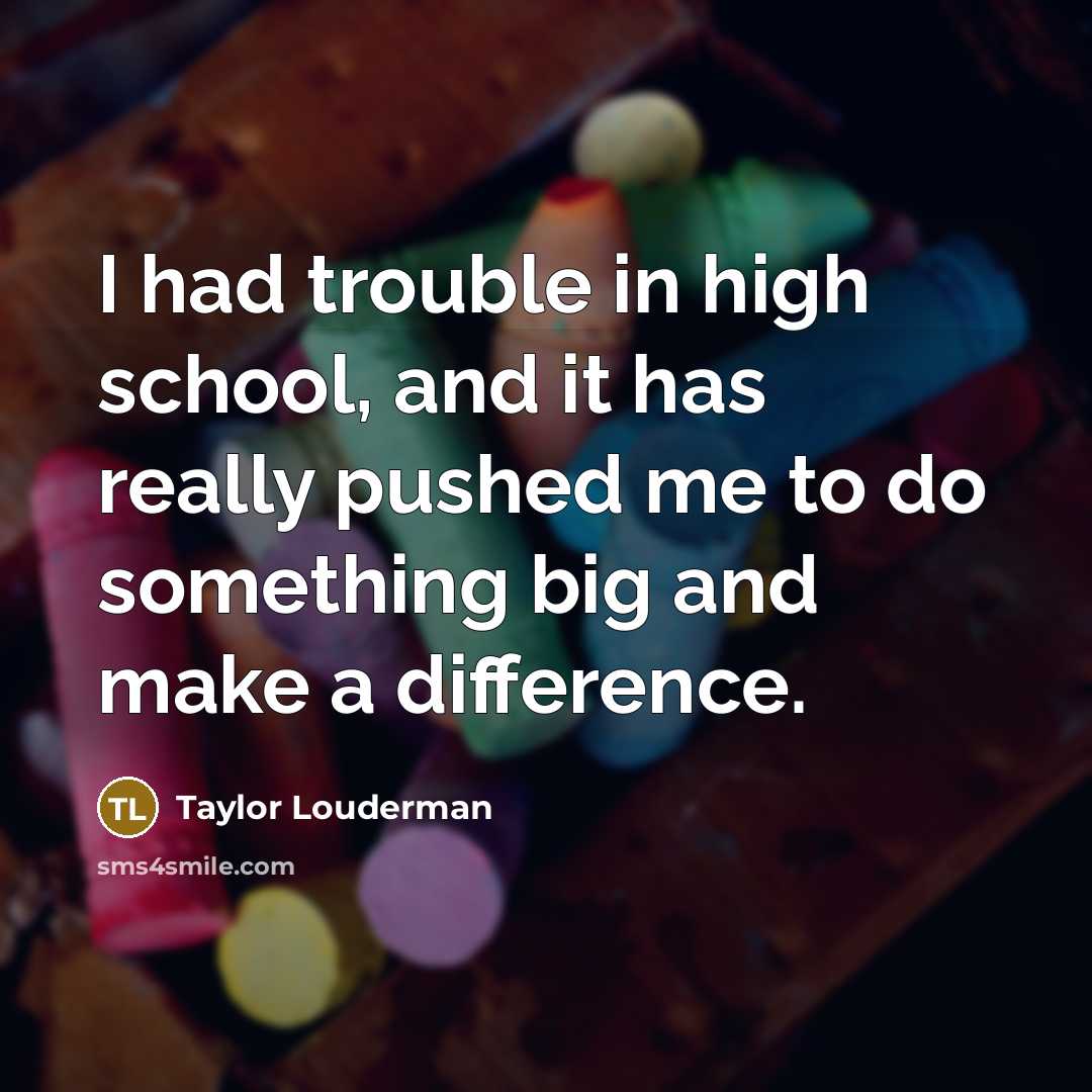 “I had trouble in high school, and it has really pushed me to do something big and make a difference.” quote by Taylor Louderman
