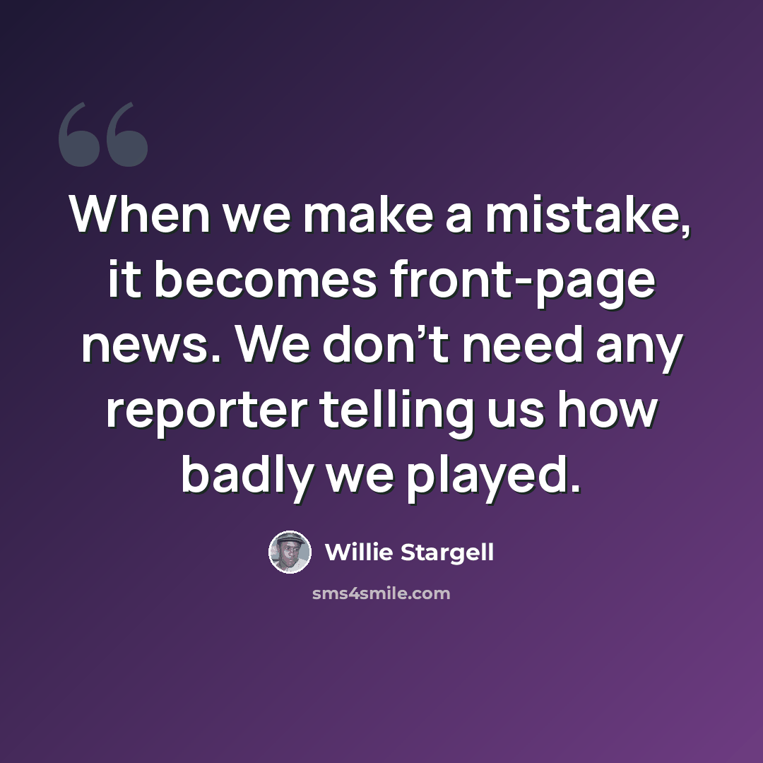“When we make a mistake, it becomes front-page news. We don't need any reporter telling us how badly we played.” quote by Willie Stargell
