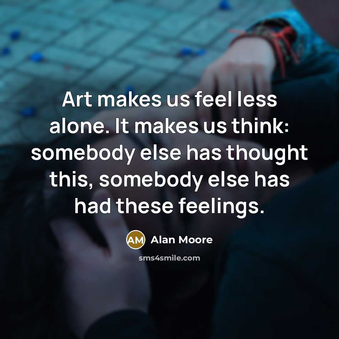“Art makes us feel less alone. It makes us think: somebody else has thought this, somebody else has had these feelings.” quote by Alan Moore