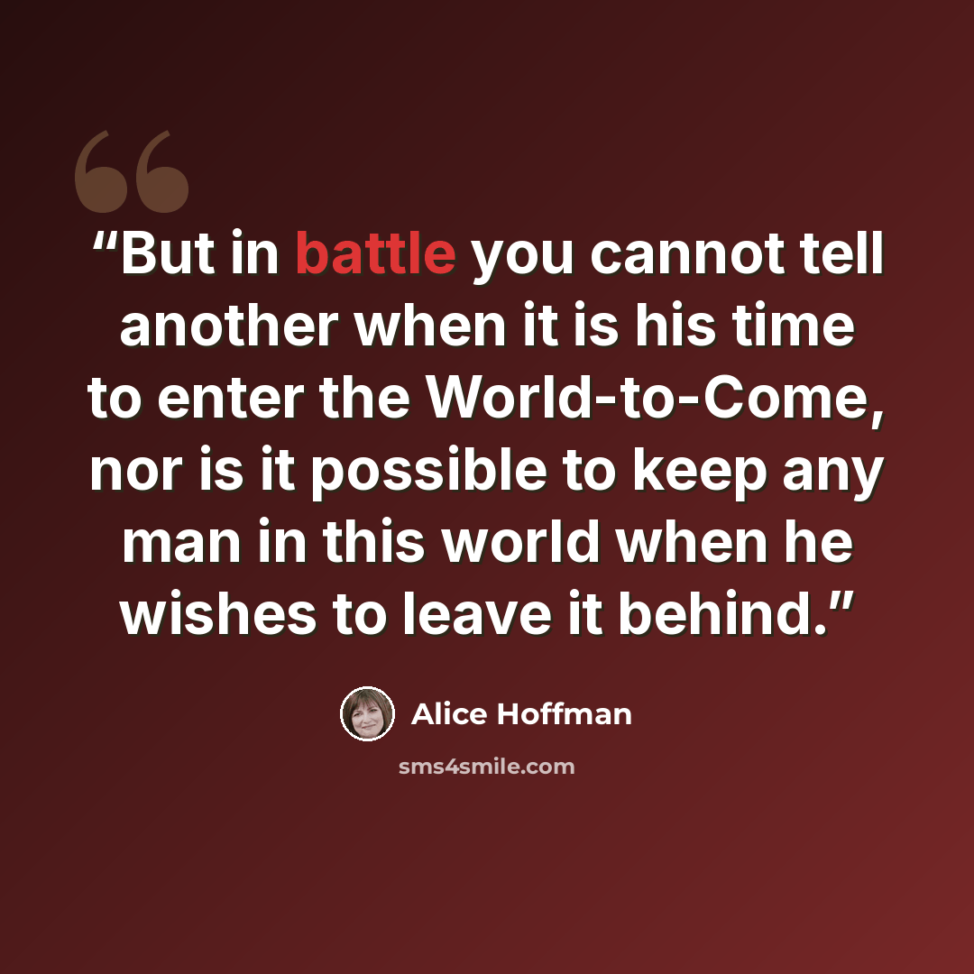 “But in battle you cannot tell another when it is his time to enter the World-to-Come, nor is it possible to keep any man in this world when he wishes to leave it behind.” quote by Alice Hoffman