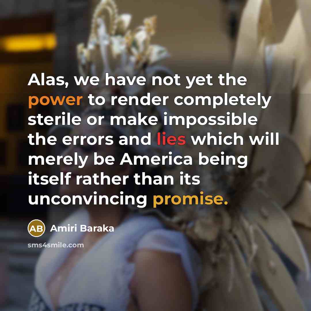 “Alas, we have not yet the power to render completely sterile or make impossible the errors and lies which will merely be America being itself rather than its unconvincing promise.” quote by Amiri Baraka