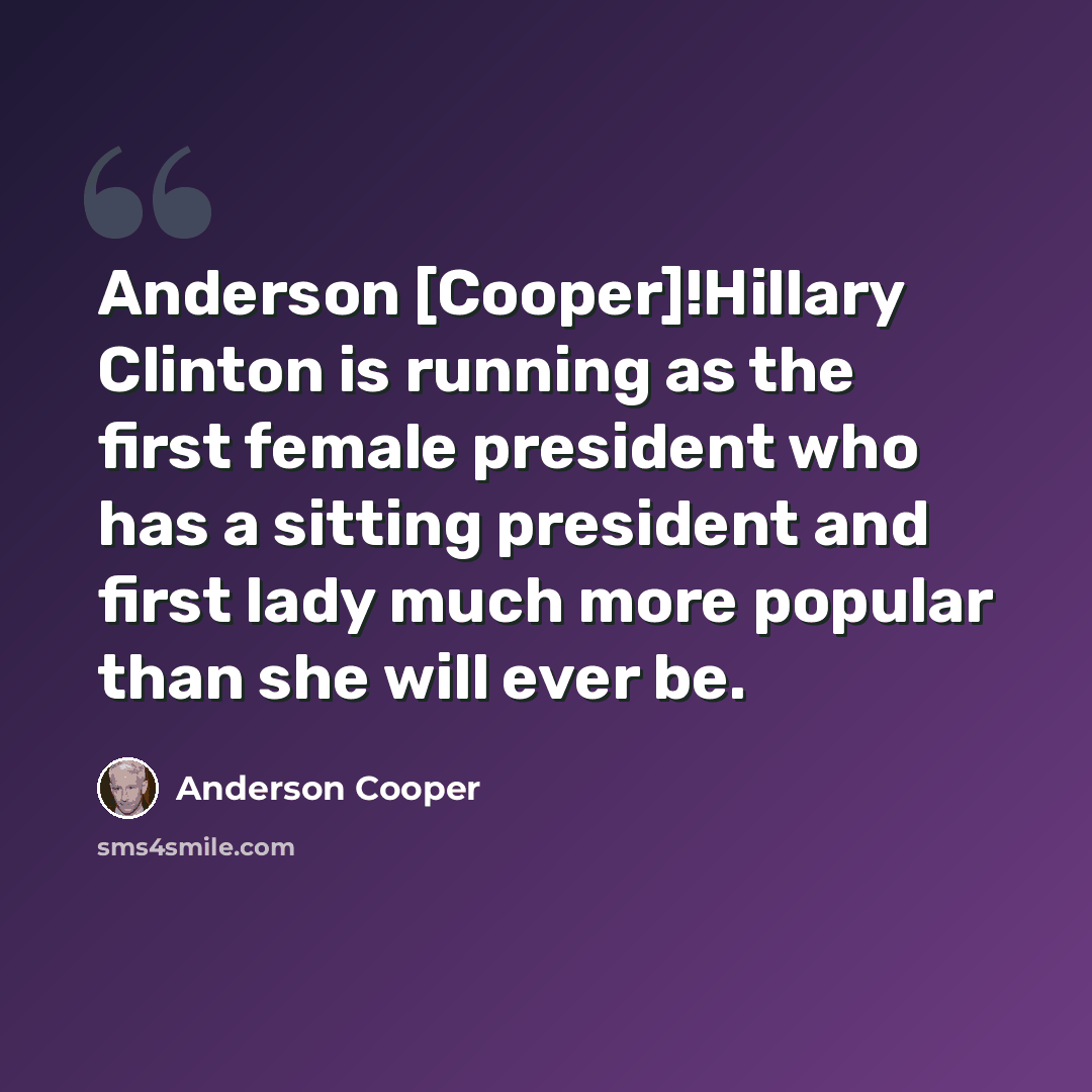 “Anderson [Cooper]!Hillary Clinton is running as the first female president who has a sitting president and first lady much more popular than she will ever be.” quote by Anderson Cooper