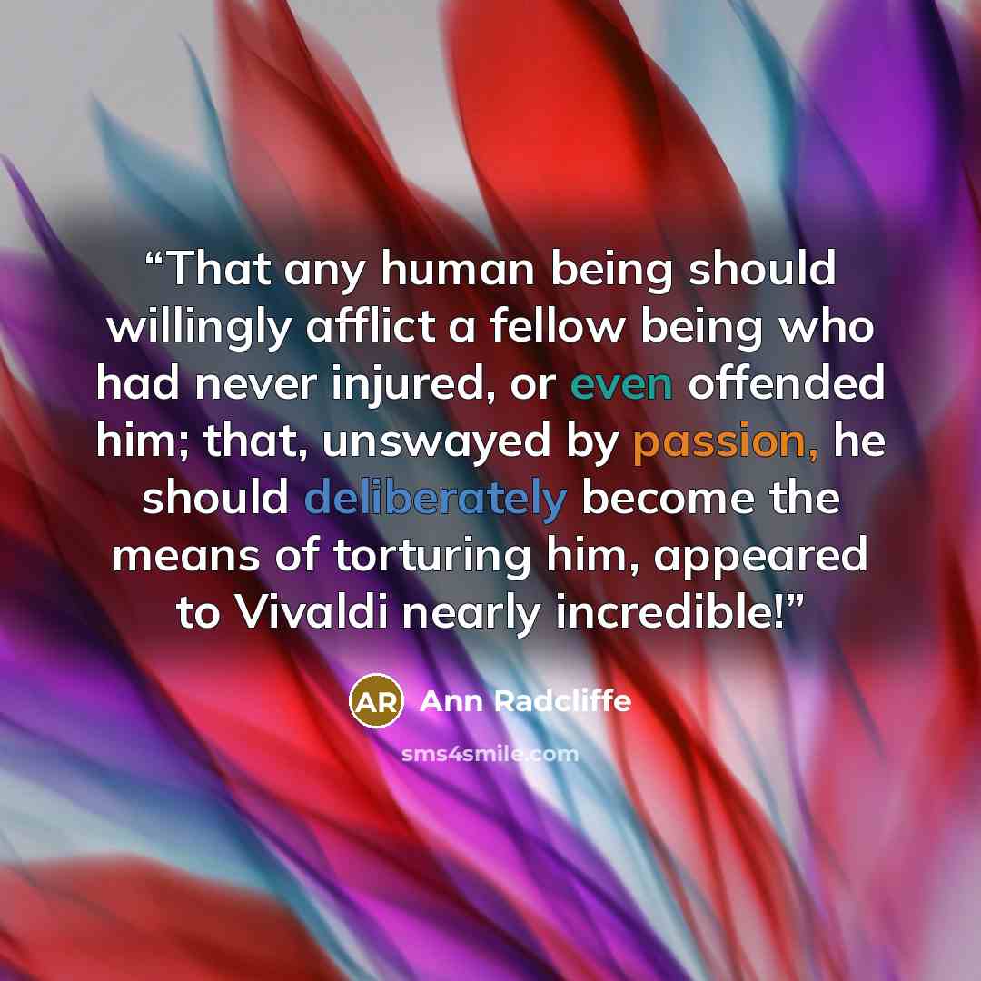 “That any human being should willingly afflict a fellow being who had never injured, or even offended him; that, unswayed by passion, he should deliberately become the means of torturing him, appeared to Vivaldi nearly incredible!” quote by Ann Radcliffe