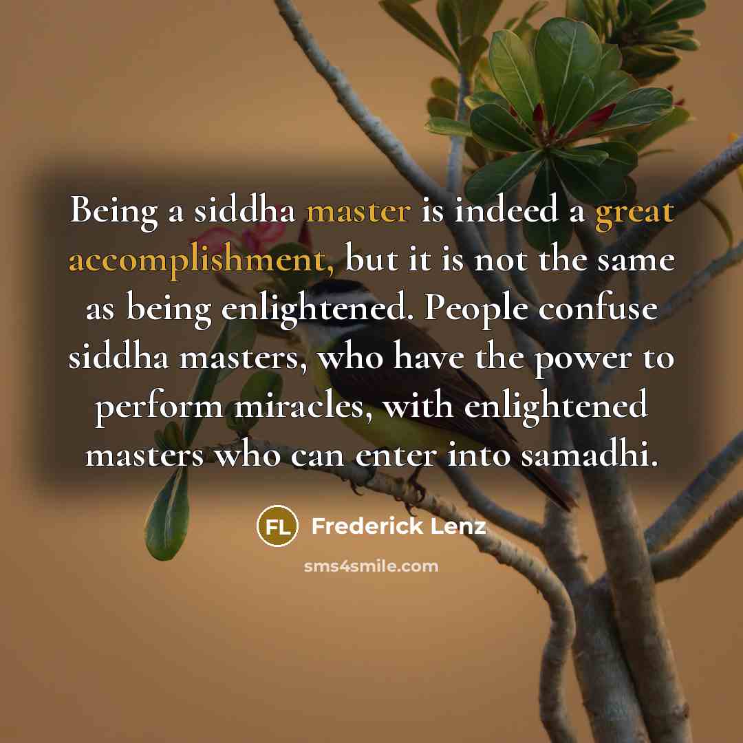 “Being a siddha master is indeed a great accomplishment, but it is not the same as being enlightened. People confuse siddha masters, who have the power to perform miracles, with enlightened masters who can enter into samadhi.” quote by Frederick Lenz