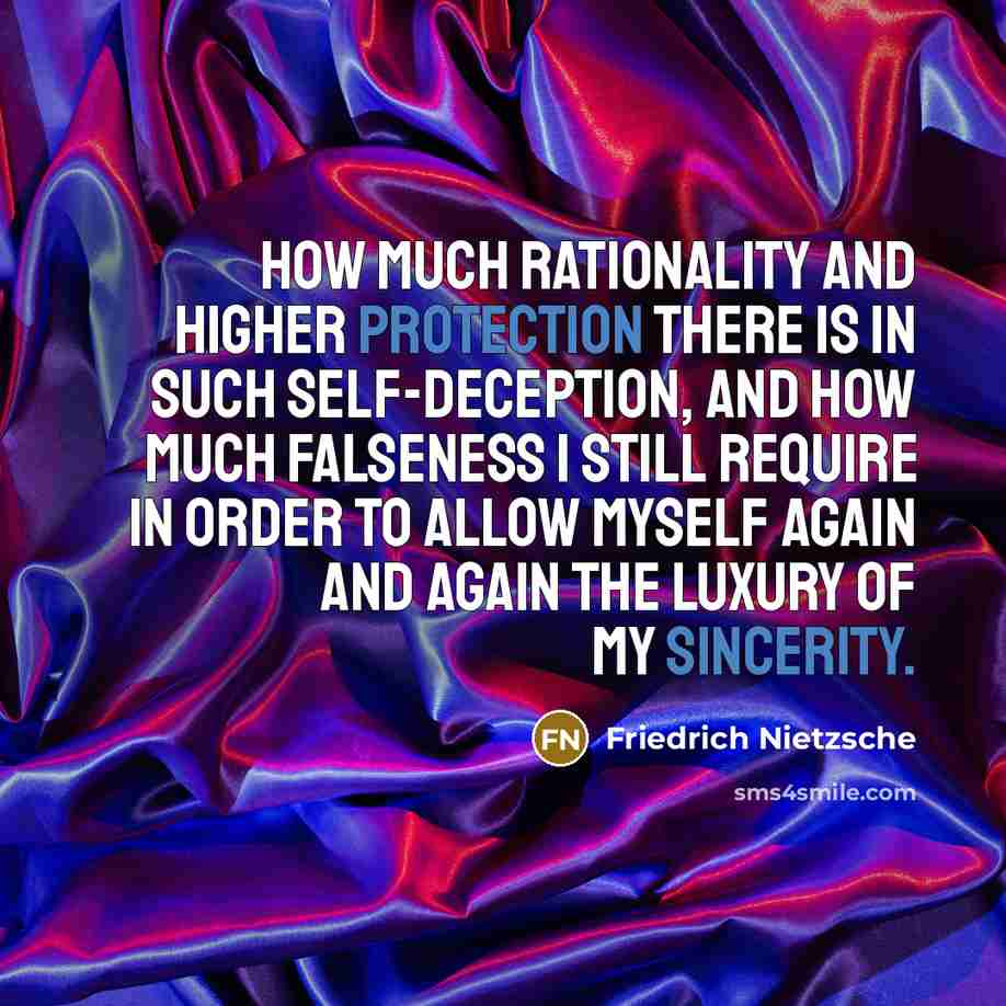 “How much rationality and higher protection there is in such self-deception, and how much falseness I still require in order to allow myself again and again the luxury of my sincerity.” quote by Friedrich Nietzsche