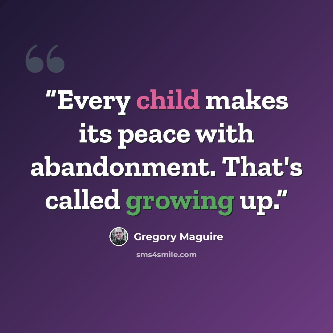 “Every child makes its peace with abandonment. That's called growing up.” quote by Gregory Maguire