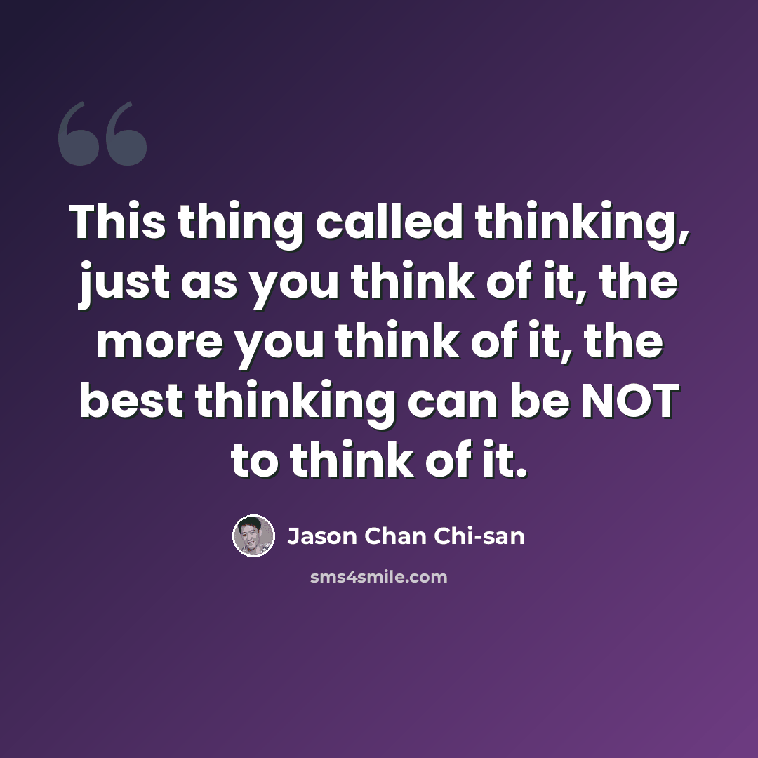 “This thing called thinking, just as you think of it, the more you think of it, the best thinking can be NOT to think of it.” quote by Jason Chan Chi-san
