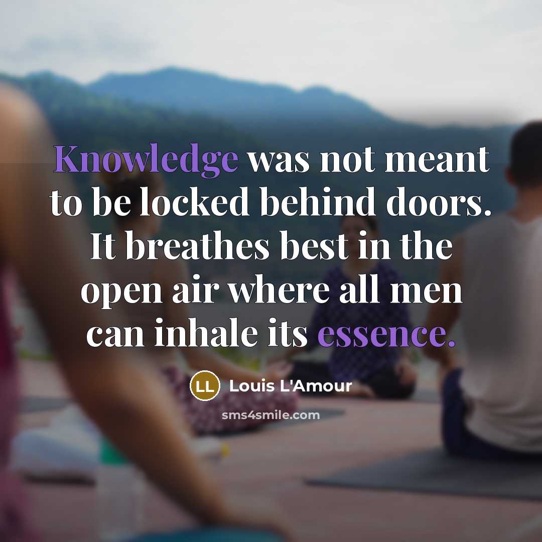 “Knowledge was not meant to be locked behind doors. It breathes best in the open air where all men can inhale its essence.” quote by Louis L'Amour