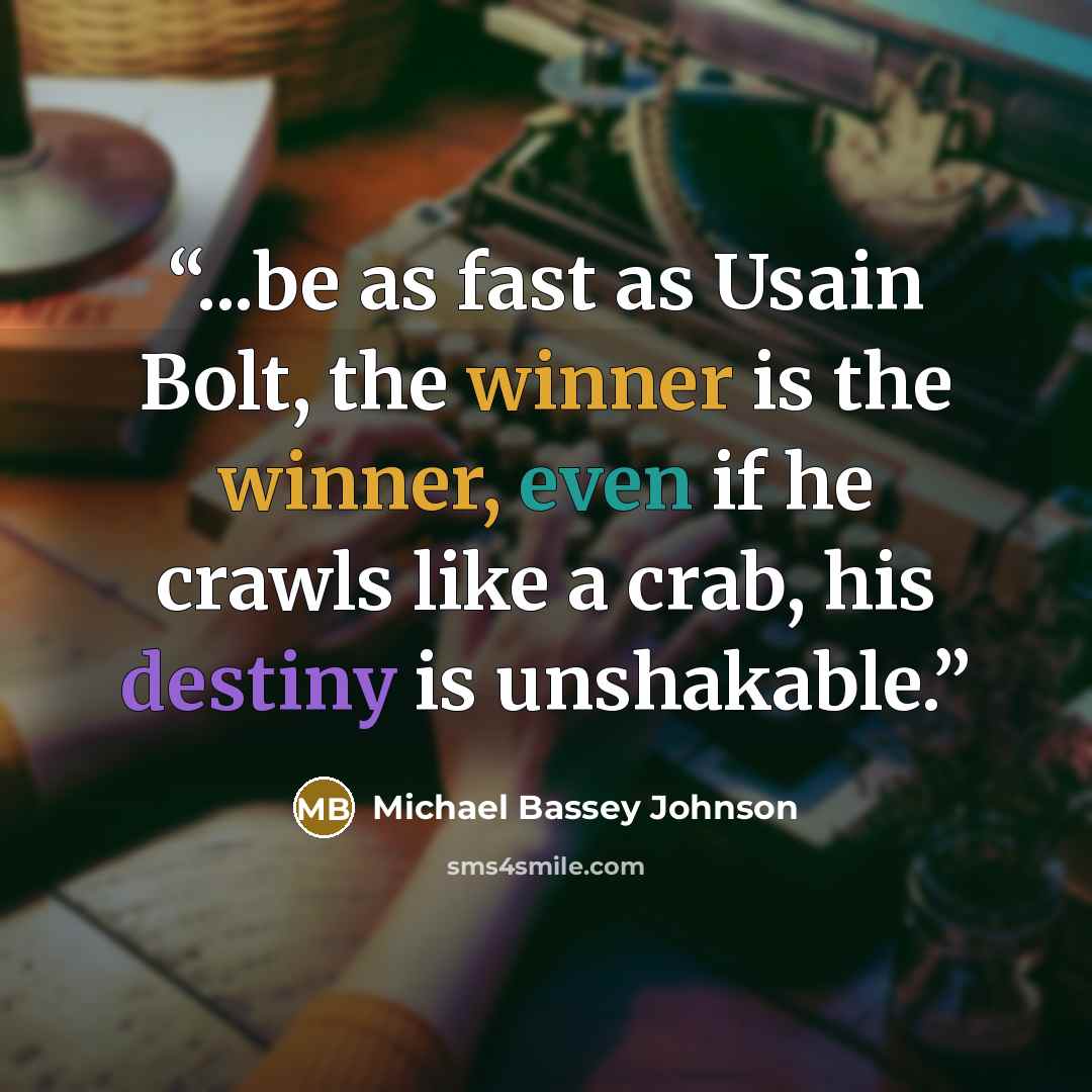 “...be as fast as Usain Bolt, the winner is the winner, even if he crawls like a crab, his destiny is unshakable.” quote by Michael Bassey Johnson