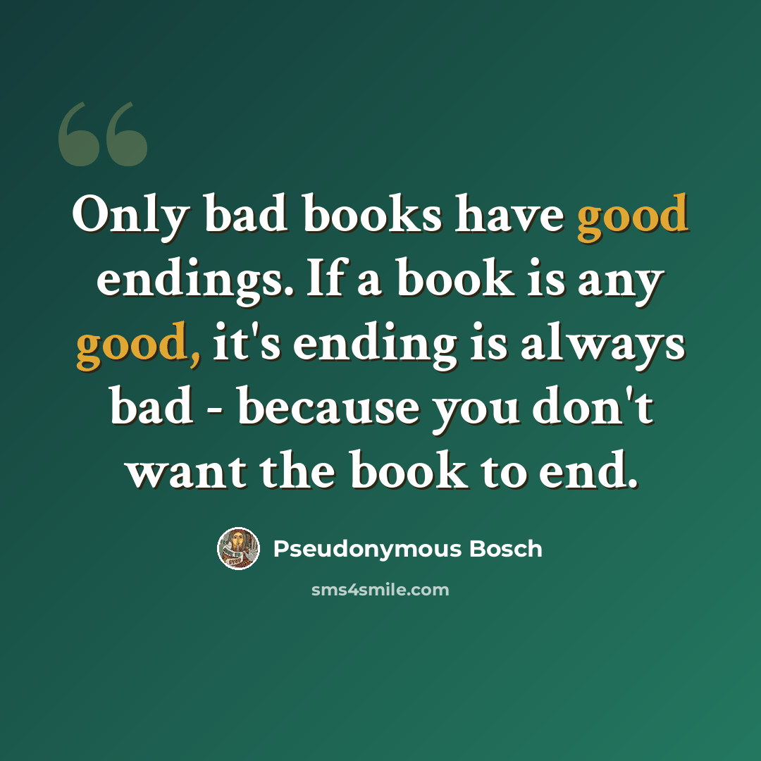 “Only bad books have good endings. If a book is any good, it's ending is always bad - because you don't want the book to end.” quote by Pseudonymous Bosch