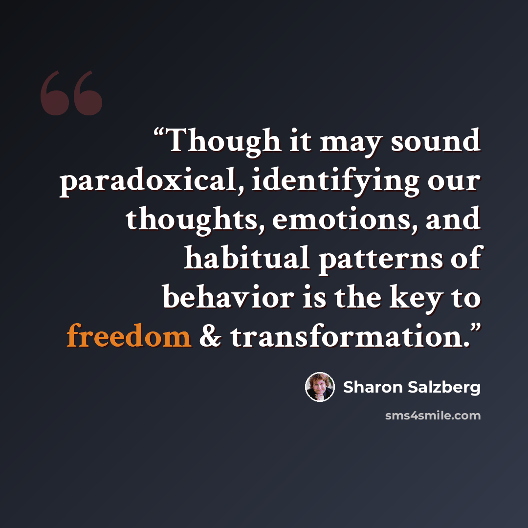“Though it may sound paradoxical, identifying our thoughts, emotions, and habitual patterns of behavior is the key to freedom & transformation.” quote by Sharon Salzberg