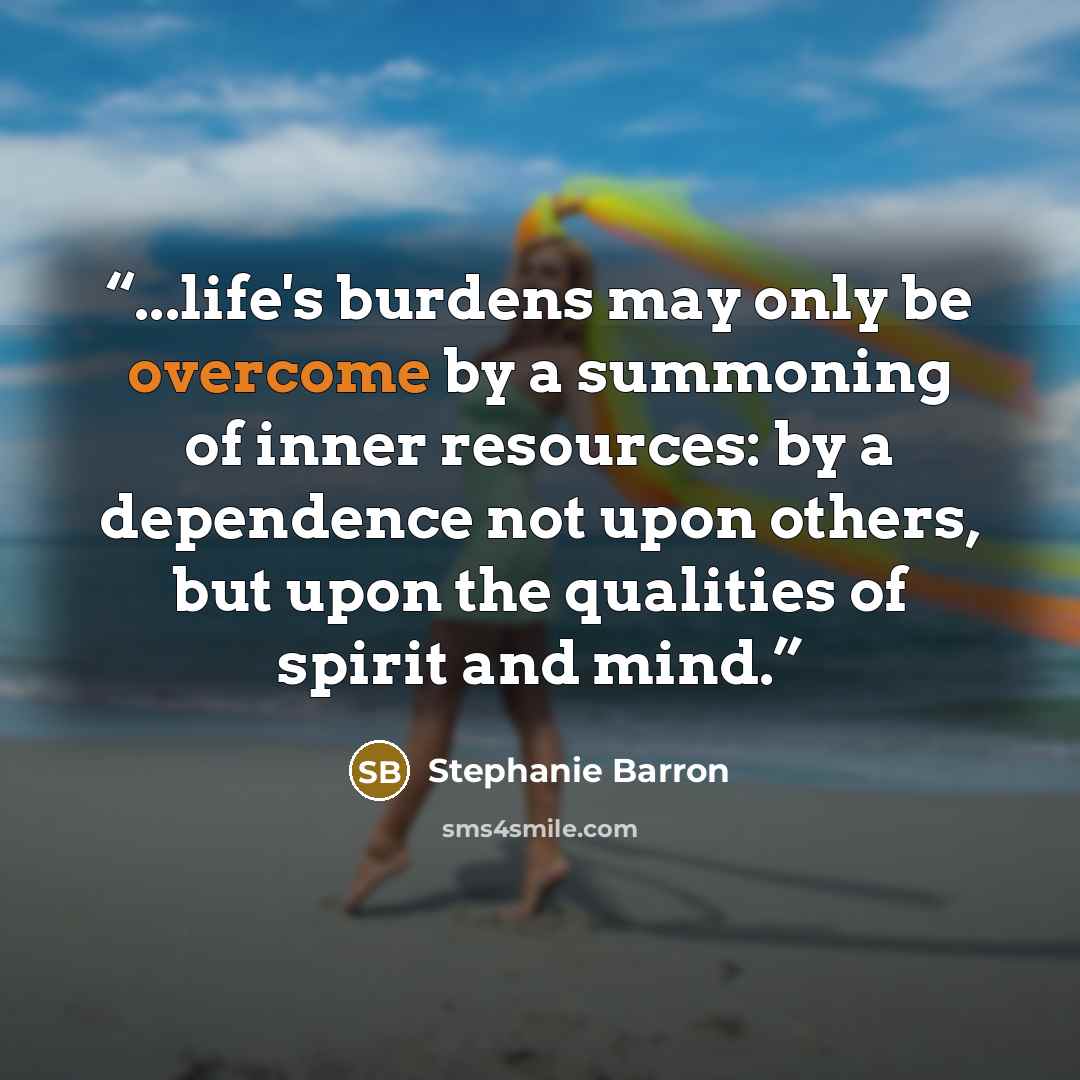 “...life's burdens may only be overcome by a summoning of inner resources: by a dependence not upon others, but upon the qualities of spirit and mind.” quote by Stephanie Barron