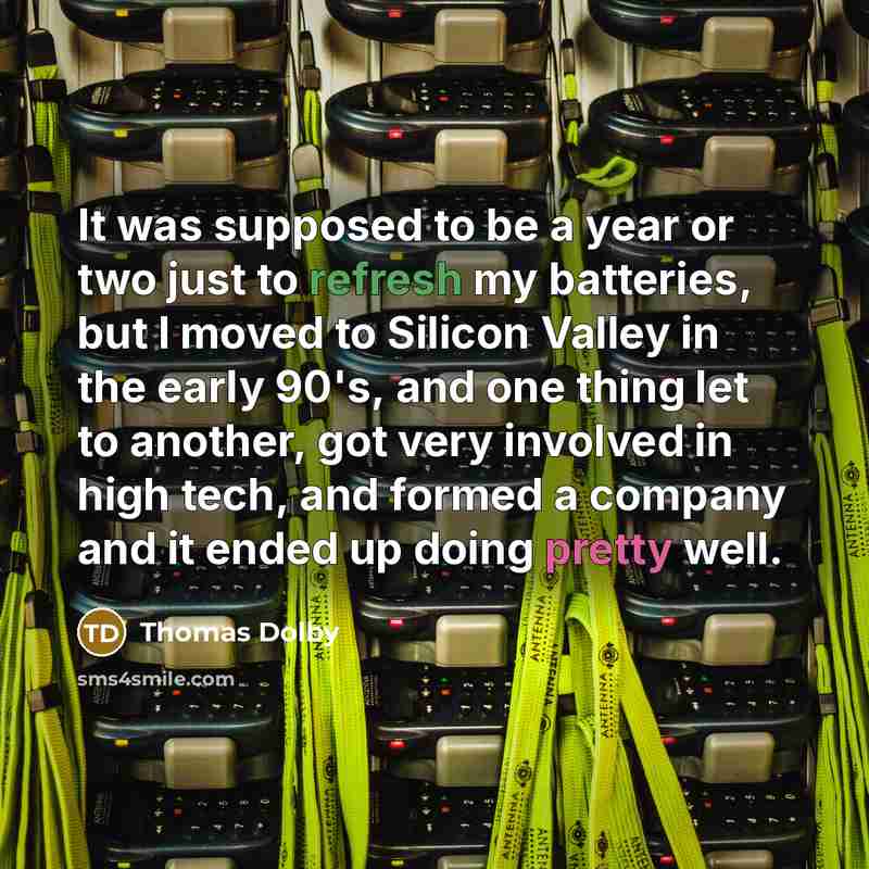 “It was supposed to be a year or two just to refresh my batteries, but I moved to Silicon Valley in the early 90's, and one thing let to another, got very involved in high tech, and formed a company and it ended up doing pretty well.” quote by Thomas Dolby