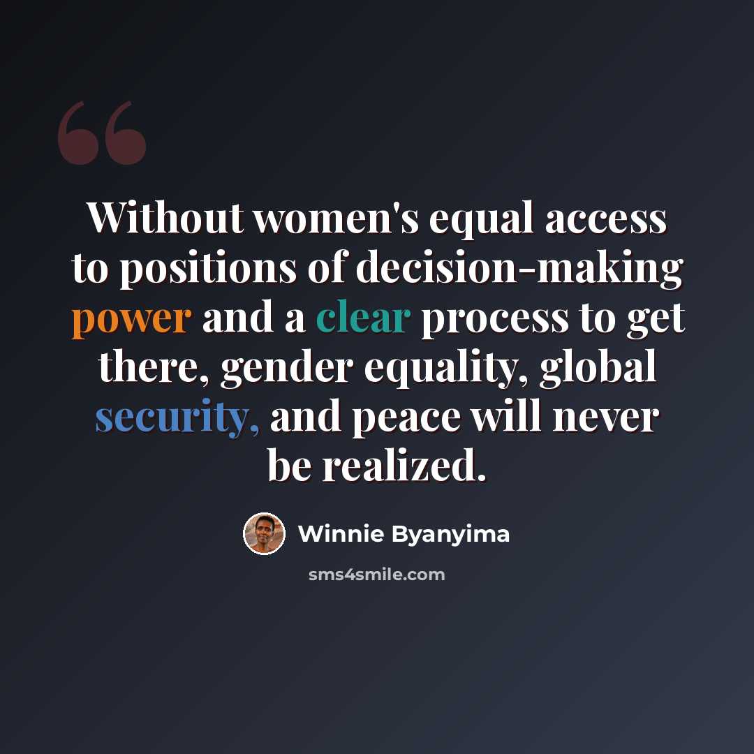 “Without women's equal access to positions of decision-making power and a clear process to get there, gender equality, global security, and peace will never be realized.” quote by Winnie Byanyima