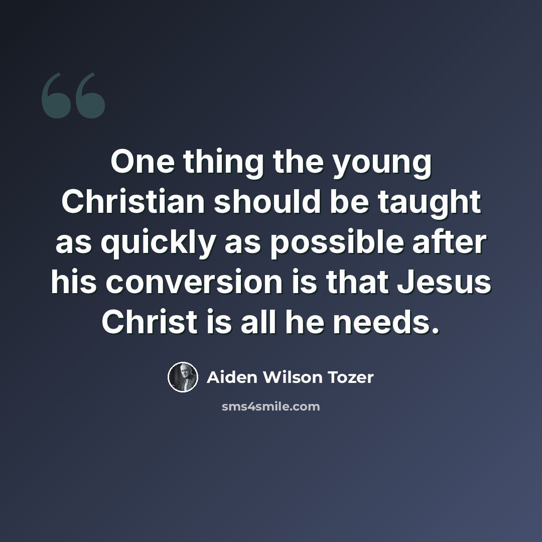 “One thing the young Christian should be taught as quickly as possible after his conversion is that Jesus Christ is all he needs.” quote by Aiden Wilson Tozer