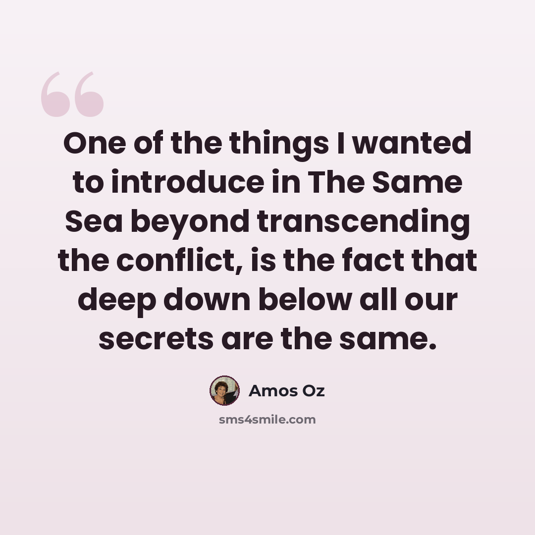 “One of the things I wanted to introduce in The Same Sea beyond transcending the conflict, is the fact that deep down below all our secrets are the same.” quote by Amos Oz