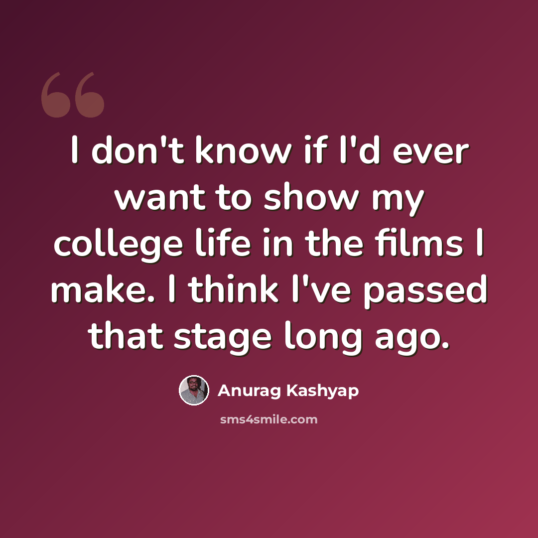 “I don't know if I'd ever want to show my college life in the films I make. I think I've passed that stage long ago.” quote by Anurag Kashyap