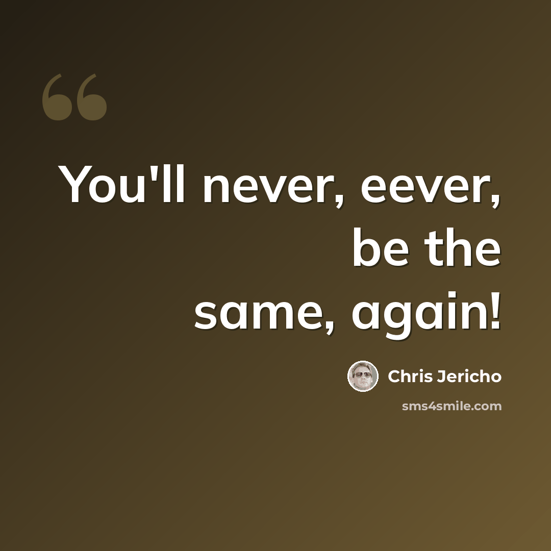 “You'll never, eever, be the same, again!” quote by Chris Jericho