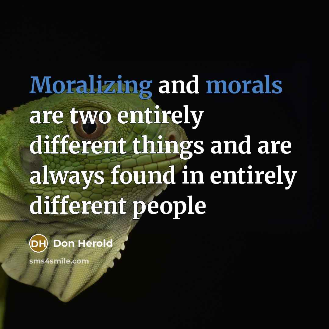 “Moralizing and morals are two entirely different things and are always found in entirely different people” quote by Don Herold