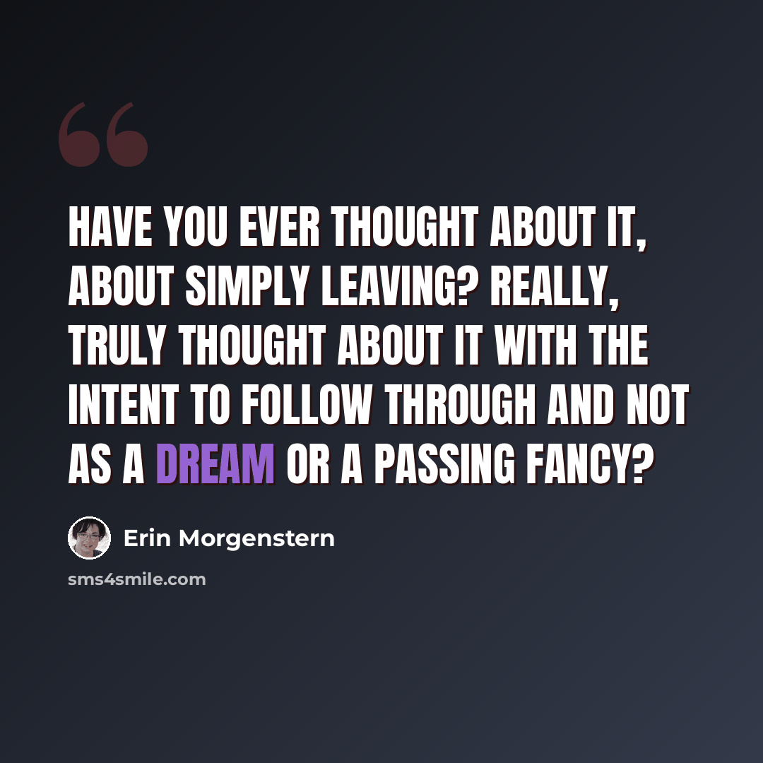“Have you ever thought about it, about simply leaving? Really, truly thought about it with the intent to follow through and not as a dream or a passing fancy?” quote by Erin Morgenstern