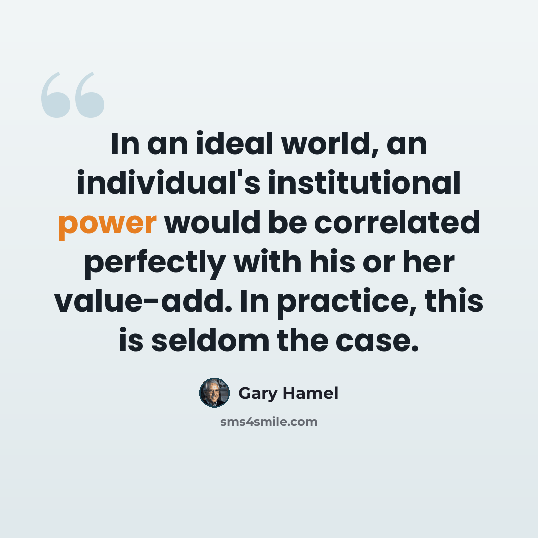 “In an ideal world, an individual's institutional power would be correlated perfectly with his or her value-add. In practice, this is seldom the case.” quote by Gary Hamel