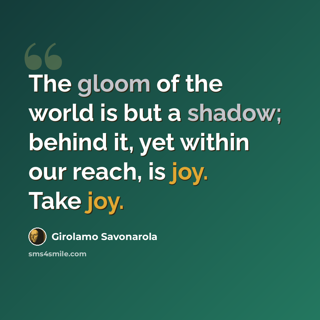 “The gloom of the world is but a shadow; behind it, yet within our reach, is joy. Take joy.” quote by Girolamo Savonarola