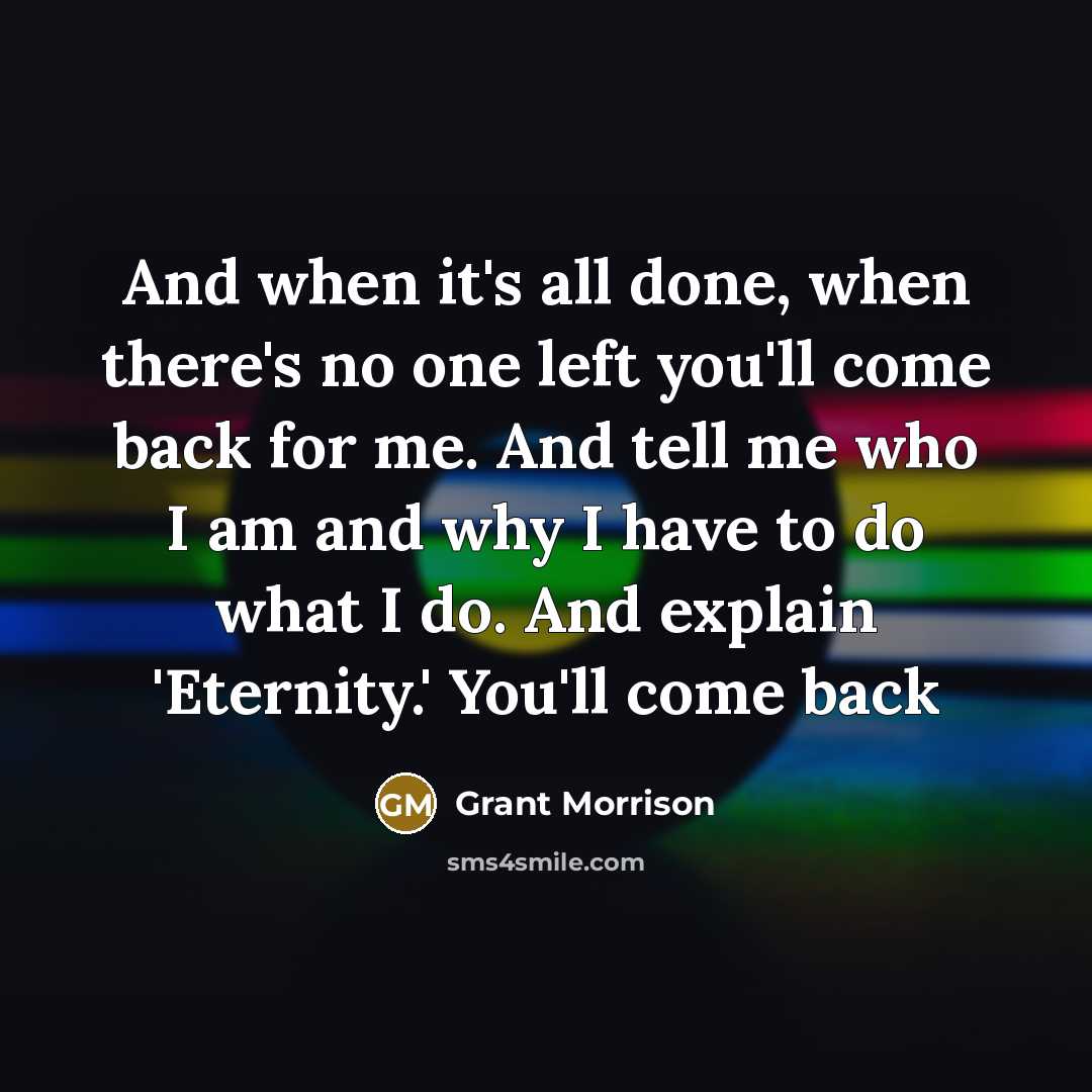 “And when it's all done, when there's no one left you'll come back for me. And tell me who I am and why I have to do what I do. And explain 'Eternity.' You'll come back” quote by Grant Morrison