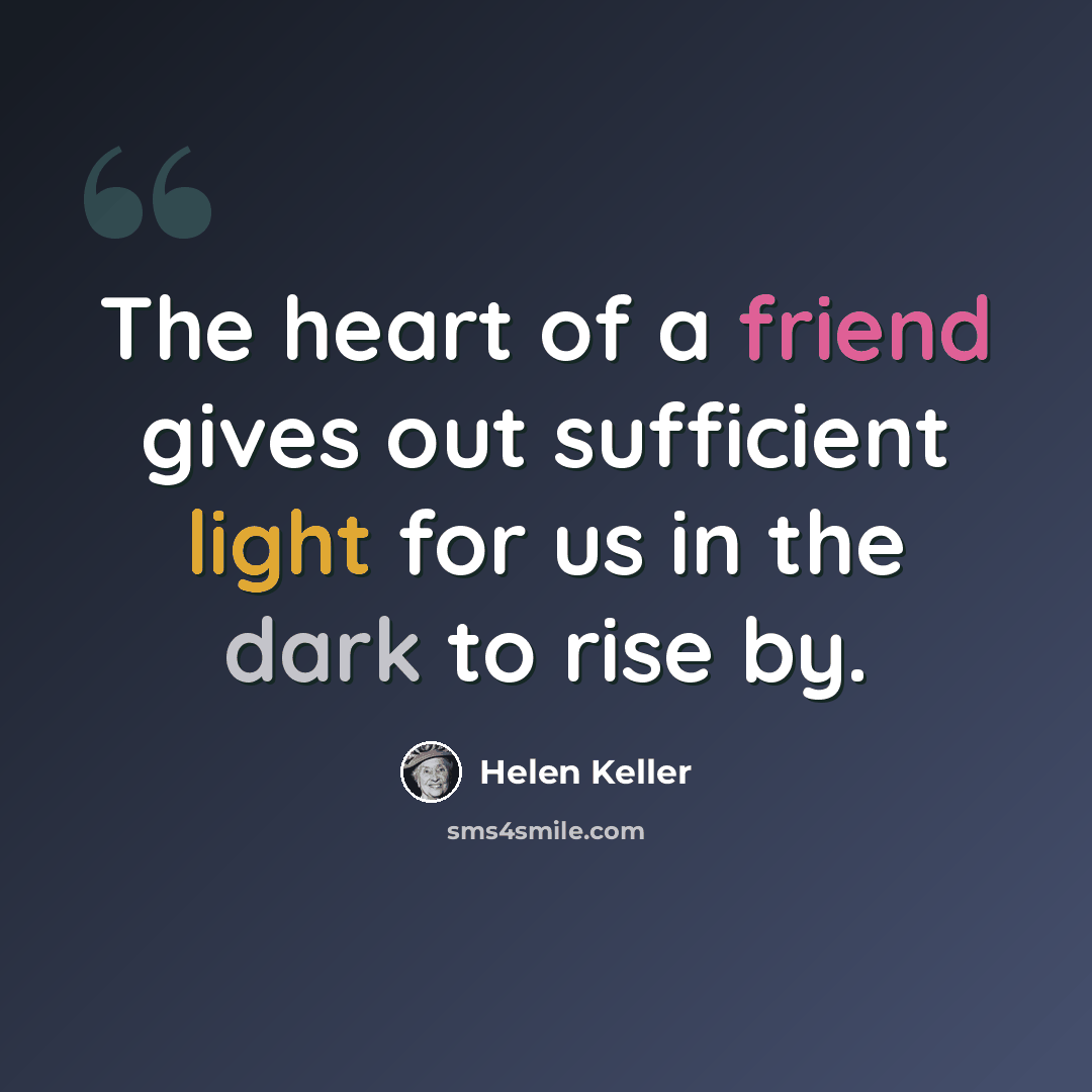 “The heart of a friend gives out sufficient light for us in the dark to rise by.” quote by Helen Keller