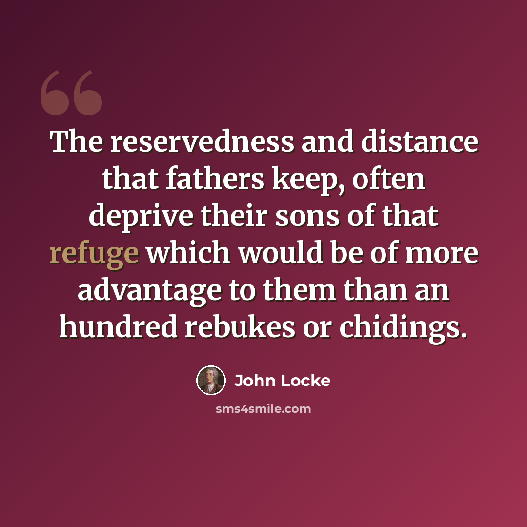 “The reservedness and distance that fathers keep, often deprive their sons of that refuge which would be of more advantage to them than an hundred rebukes or chidings.” quote by John Locke
