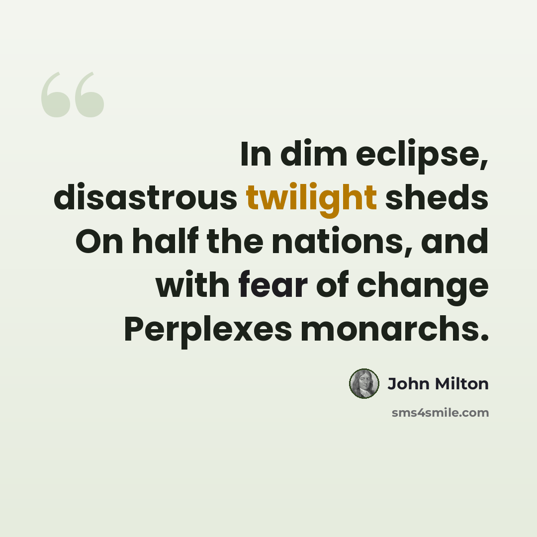 “In dim eclipse, disastrous twilight sheds On half the nations, and with fear of change Perplexes monarchs.” quote by John Milton