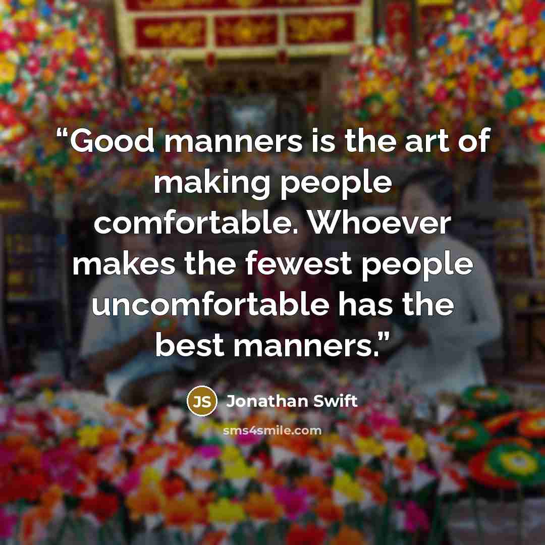 “Good manners is the art of making people comfortable. Whoever makes the fewest people uncomfortable has the best manners.” quote by Jonathan Swift