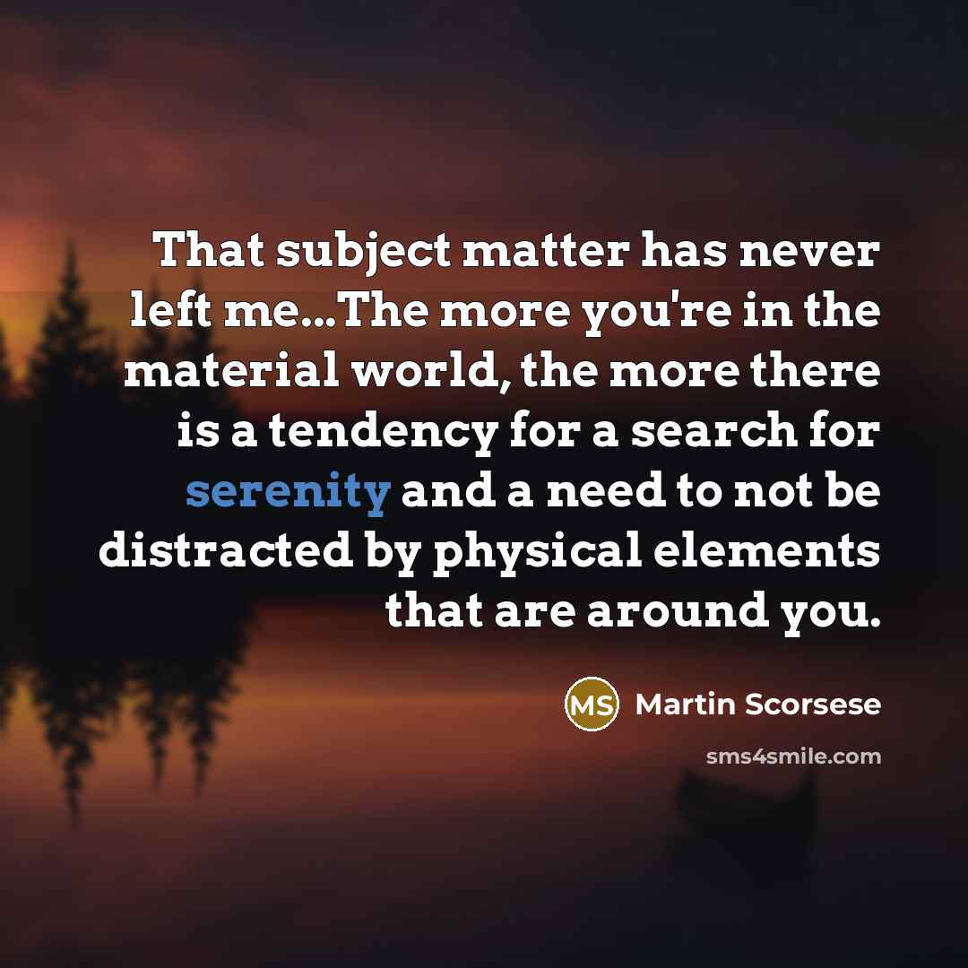 “That subject matter has never left me...The more you're in the material world, the more there is a tendency for a search for serenity and a need to not be distracted by physical elements that are around you.” quote by Martin Scorsese