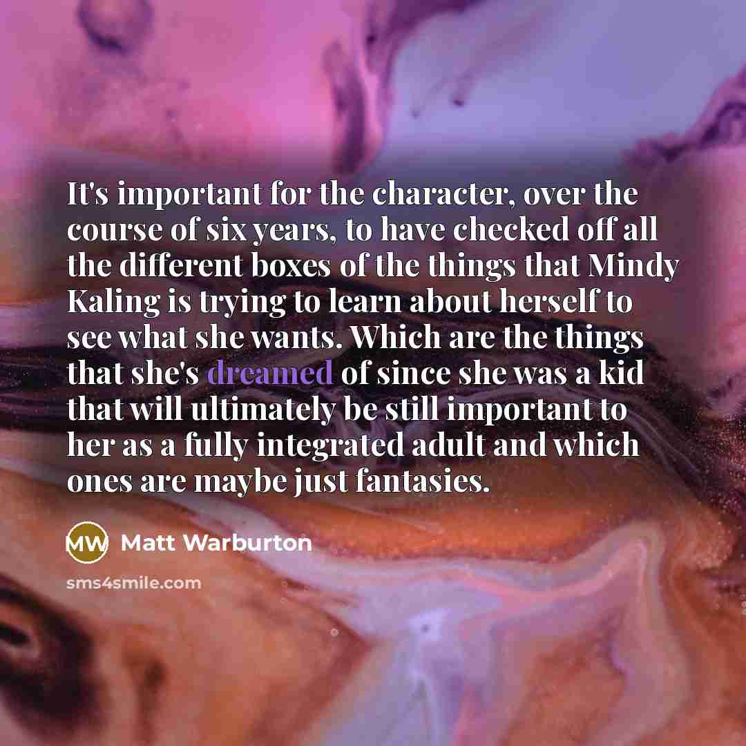 “It's important for the character, over the course of six years, to have checked off all the different boxes of the things that Mindy Kaling is trying to learn about herself to see what she wants. Which are the things that she's dreamed of since she was a kid that will ultimately be still important…” quote by Matt Warburton