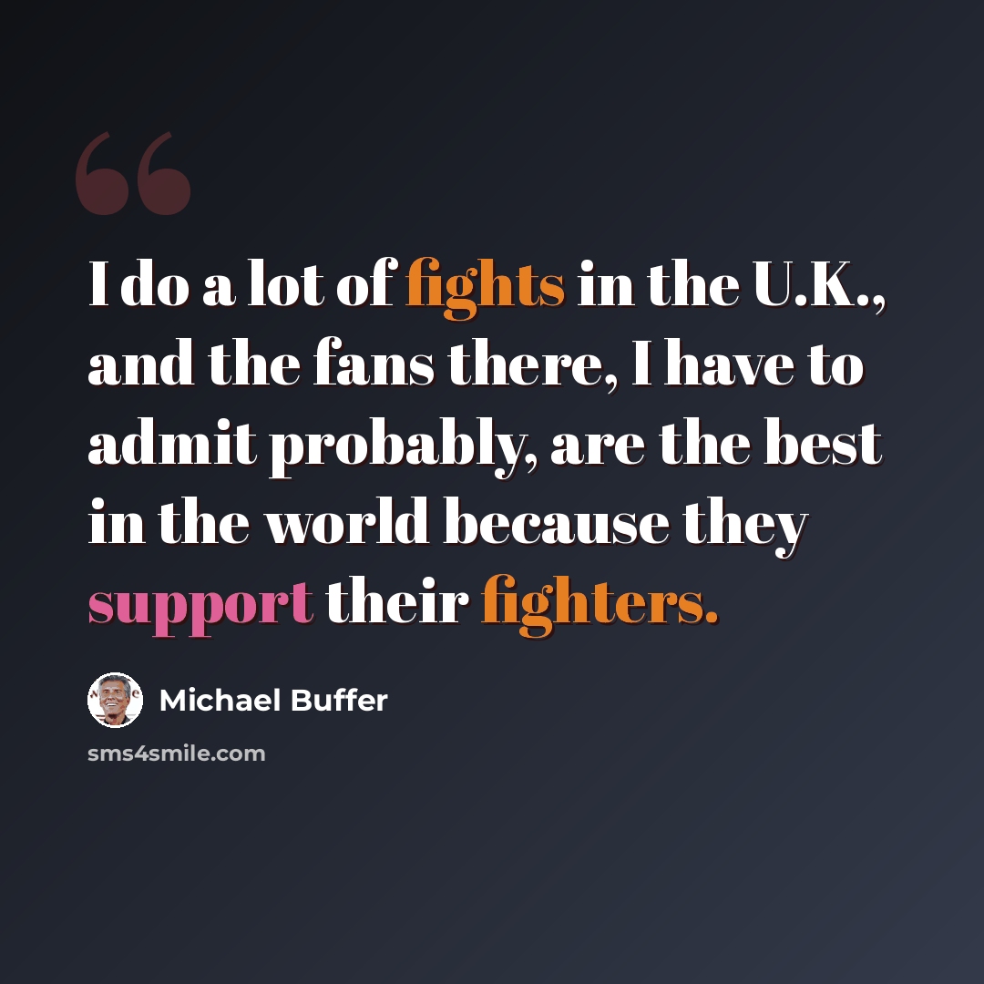 “I do a lot of fights in the U.K., and the fans there, I have to admit probably, are the best in the world because they support their fighters.” quote by Michael Buffer