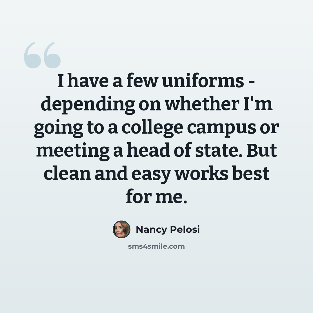 “I have a few uniforms - depending on whether I'm going to a college campus or meeting a head of state. But clean and easy works best for me.” quote by Nancy Pelosi
