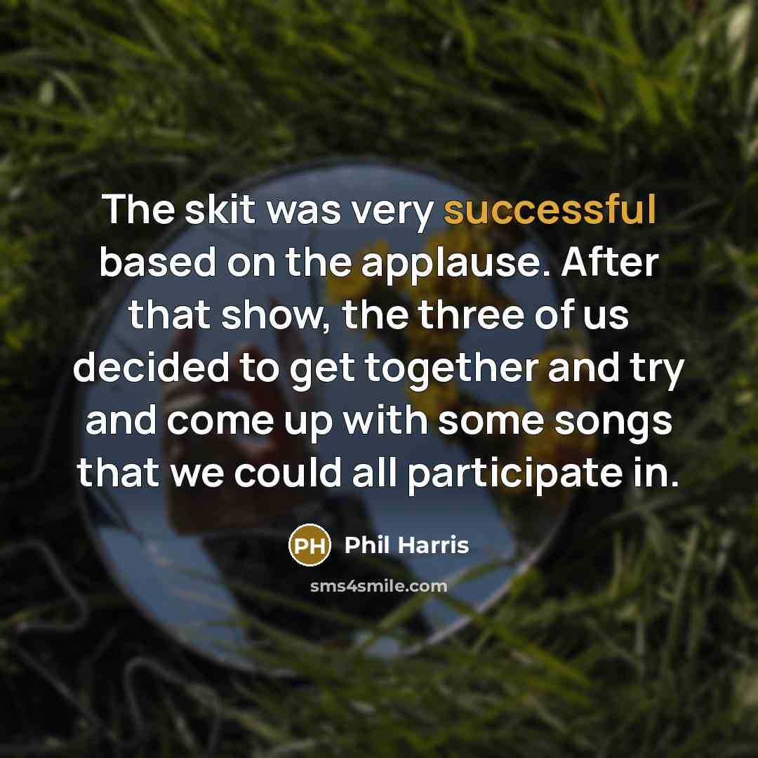 “The skit was very successful based on the applause. After that show, the three of us decided to get together and try and come up with some songs that we could all participate in.” quote by Phil Harris
