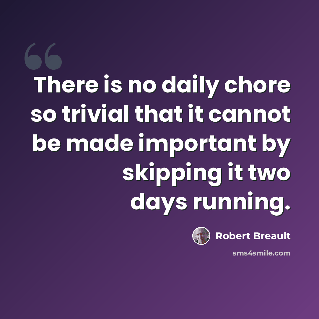 “There is no daily chore so trivial that it cannot be made important by skipping it two days running.” quote by Robert Breault