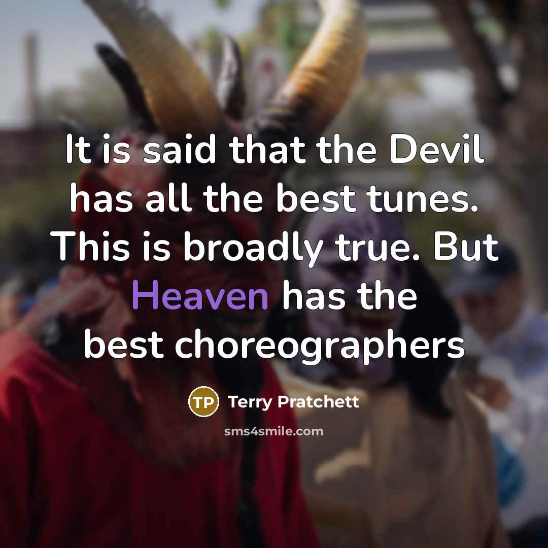 “It is said that the Devil has all the best tunes. This is broadly true. But Heaven has the best choreographers” quote by Terry Pratchett