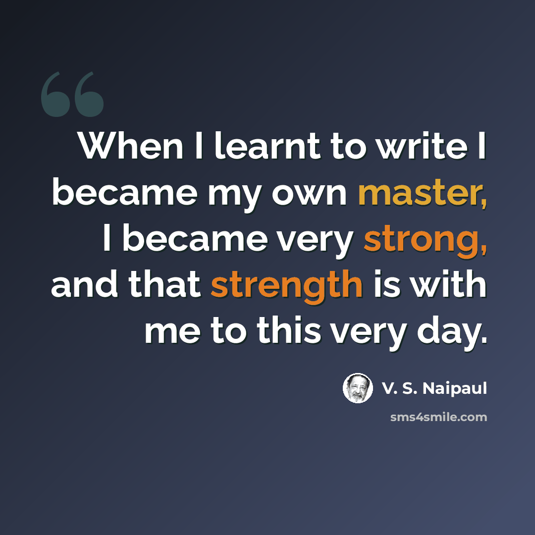 “When I learnt to write I became my own master, I became very strong, and that strength is with me to this very day.” quote by V. S. Naipaul