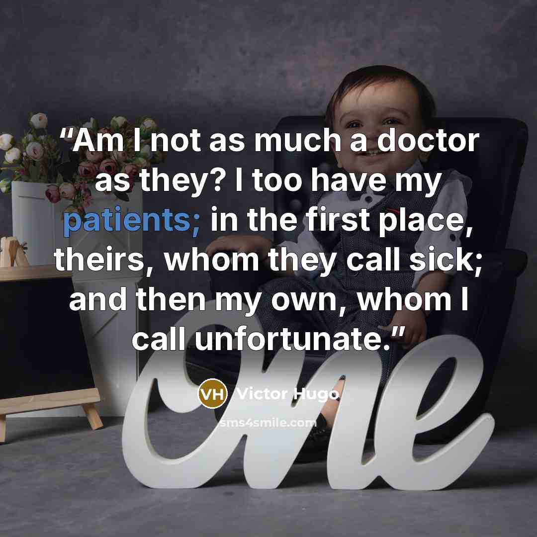 “Am I not as much a doctor as they? I too have my patients; in the first place, theirs, whom they call sick; and then my own, whom I call unfortunate.” quote by Victor Hugo