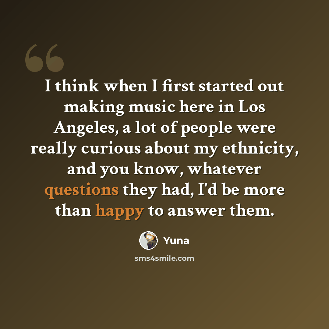 “I think when I first started out making music here in Los Angeles, a lot of people were really curious about my ethnicity, and you know, whatever questions they had, I'd be more than happy to answer them.” quote by Yuna