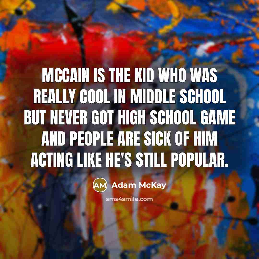 “McCain is the kid who was really cool in middle school but never got high school game and people are sick of him acting like he's still popular.” quote by Adam McKay