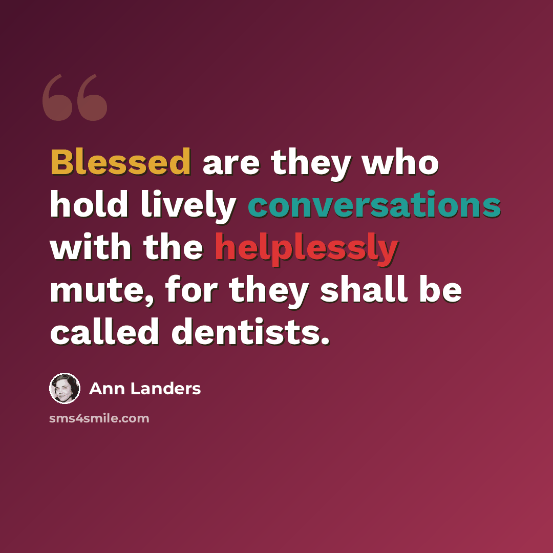 “Blessed are they who hold lively conversations with the helplessly mute, for they shall be called dentists.” quote by Ann Landers