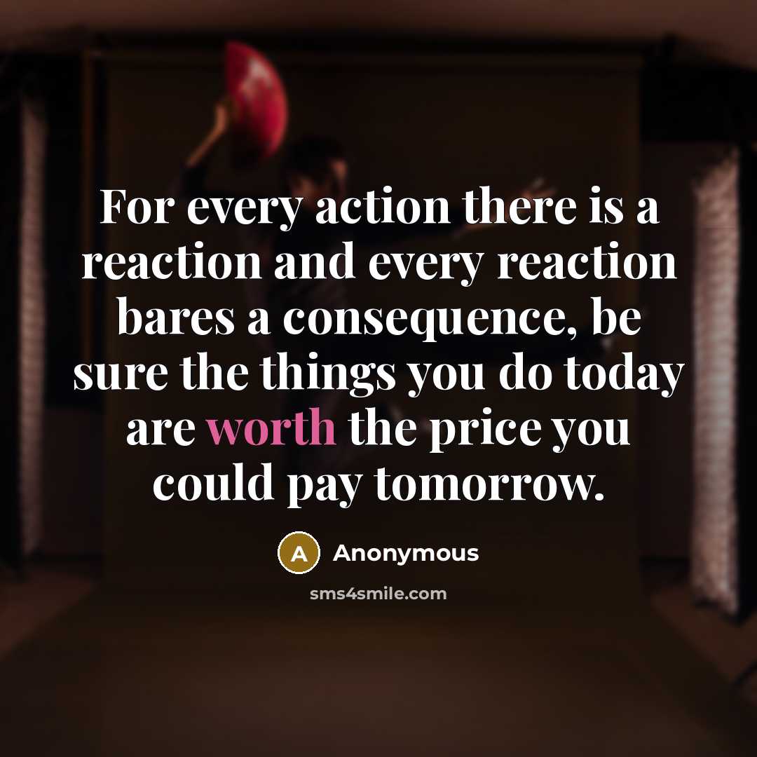 “For every action there is a reaction and every reaction bares a consequence, be sure the things you do today are worth the price you could pay tomorrow.” quote by Anonymous