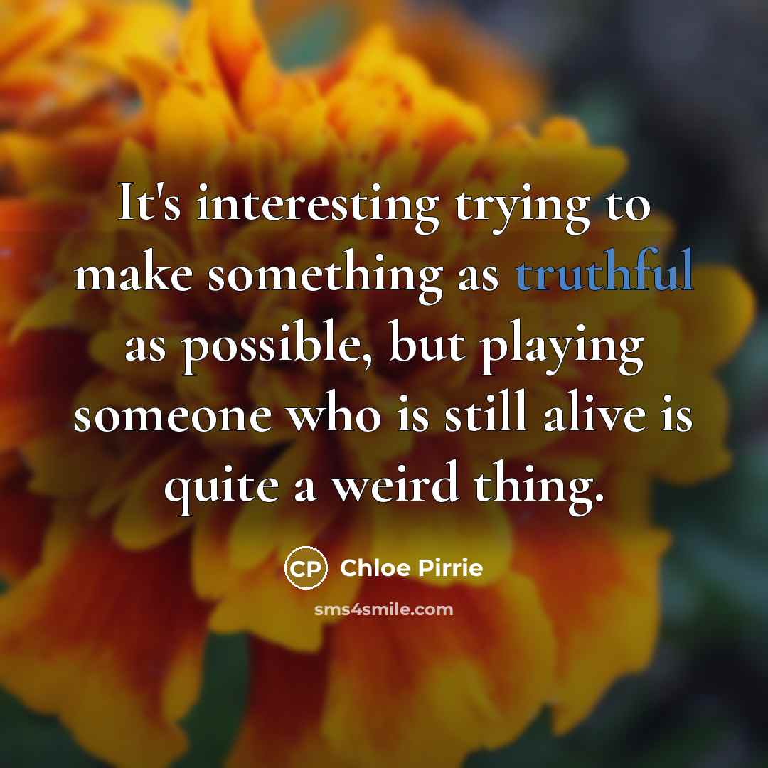 “It's interesting trying to make something as truthful as possible, but playing someone who is still alive is quite a weird thing.” quote by Chloe Pirrie